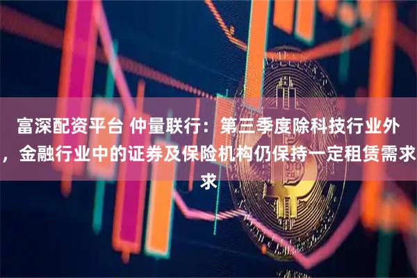 富深配资平台 仲量联行：第三季度除科技行业外，金融行业中的证券及保险机构仍保持一定租赁需求