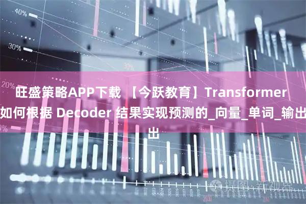 旺盛策略APP下载 【今跃教育】Transformer 如何根据 Decoder 结果实现预测的_向量_单词_输出