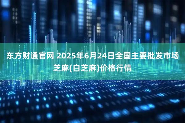 东方财通官网 2025年6月24日全国主要批发市场芝麻(白芝麻)价格行情