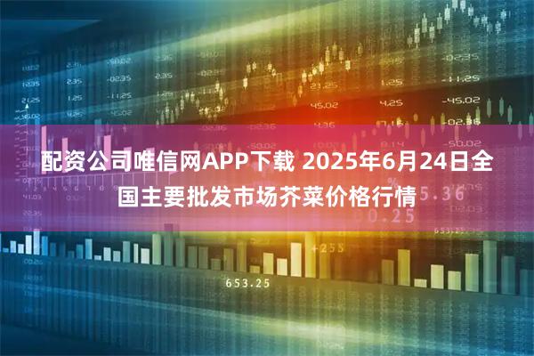 配资公司唯信网APP下载 2025年6月24日全国主要批发市场芥菜价格行情