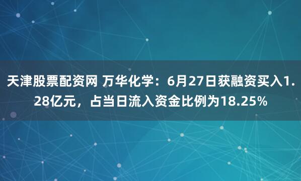 天津股票配资网 万华化学：6月27日获融资买入1.28亿元，占当日流入资金比例为18.25%