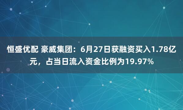 恒盛优配 豪威集团：6月27日获融资买入1.78亿元，占当日流入资金比例为19.97%