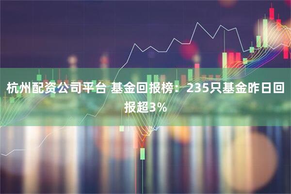 杭州配资公司平台 基金回报榜：235只基金昨日回报超3%