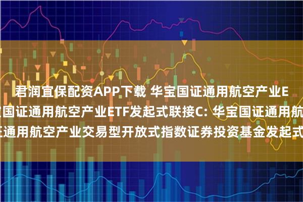 君润宜保配资APP下载 华宝国证通用航空产业ETF发起式联接A,华宝国证通用航空产业ETF发起式联接C: 华宝国证通用航空产业交易型开放式指数证券投资基金发起式联接基金招募说明书