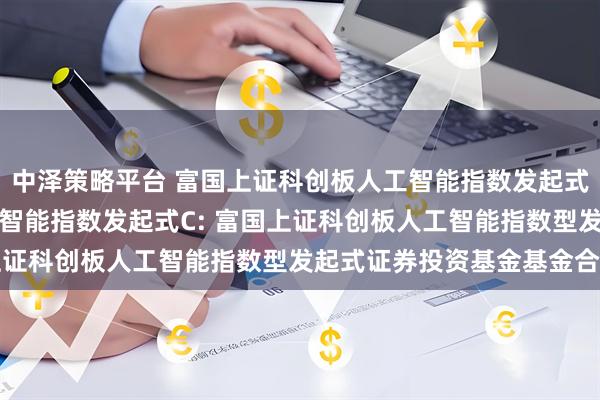 中泽策略平台 富国上证科创板人工智能指数发起式A,富国上证科创板人工智能指数发起式C: 富国上证科创板人工智能指数型发起式证券投资基金基金合同