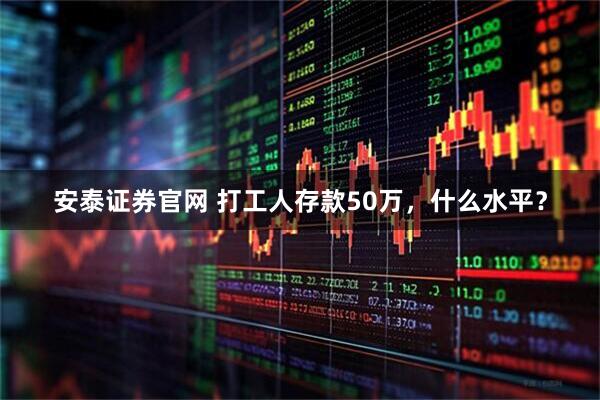 安泰证券官网 打工人存款50万，什么水平？
