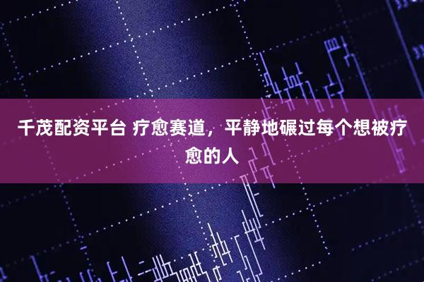 千茂配资平台 疗愈赛道，平静地碾过每个想被疗愈的人
