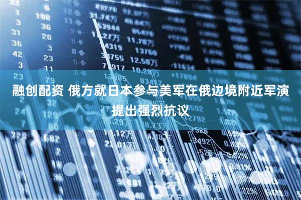 融创配资 俄方就日本参与美军在俄边境附近军演提出强烈抗议