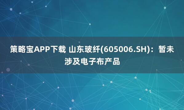策略宝APP下载 山东玻纤(605006.SH)：暂未涉及电子布产品
