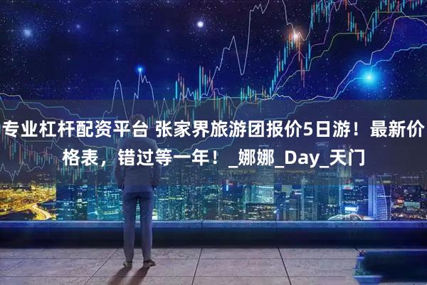 专业杠杆配资平台 张家界旅游团报价5日游！最新价格表，错过等一年！_娜娜_Day_天门