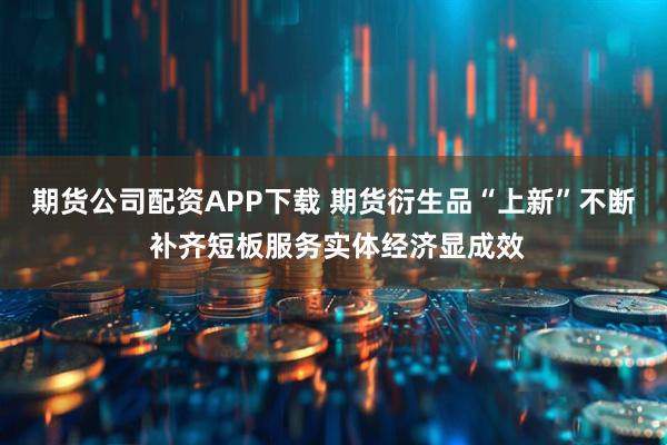 期货公司配资APP下载 期货衍生品“上新”不断 补齐短板服务实体经济显成效