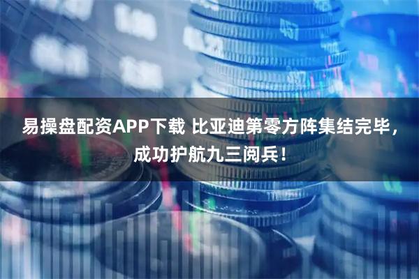 易操盘配资APP下载 比亚迪第零方阵集结完毕，成功护航九三阅兵！