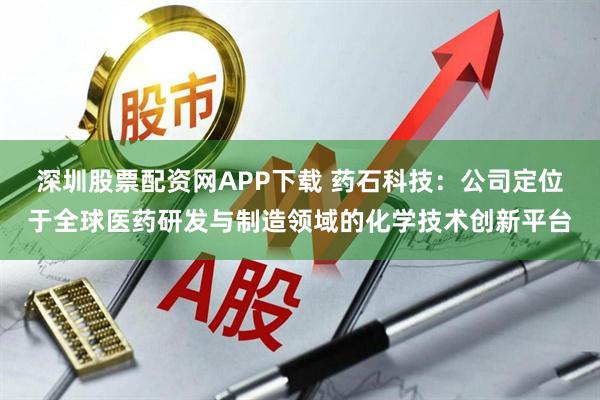 深圳股票配资网APP下载 药石科技：公司定位于全球医药研发与制造领域的化学技术创新平台