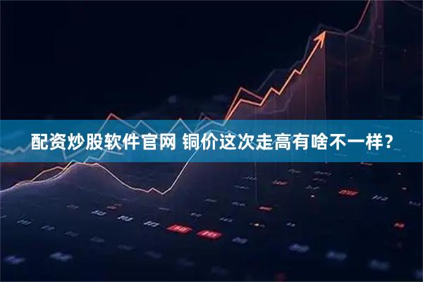 配资炒股软件官网 铜价这次走高有啥不一样？