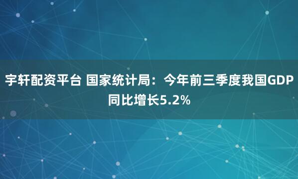 宇轩配资平台 国家统计局：今年前三季度我国GDP同比增长5.2%
