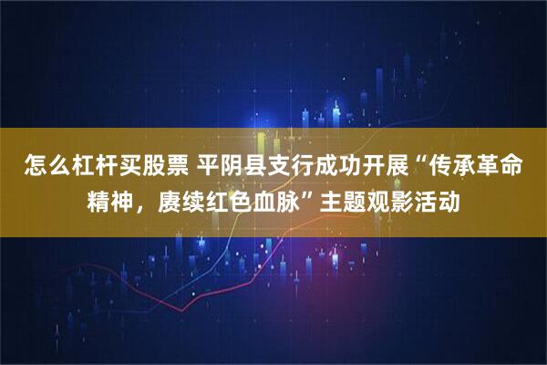 怎么杠杆买股票 平阴县支行成功开展“传承革命精神，赓续红色血脉”主题观影活动
