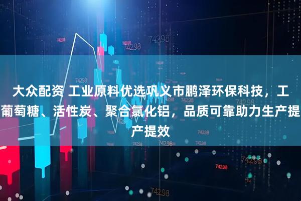 大众配资 工业原料优选巩义市鹏泽环保科技，工业葡萄糖、活性炭、聚合氯化铝，品质可靠助力生产提效