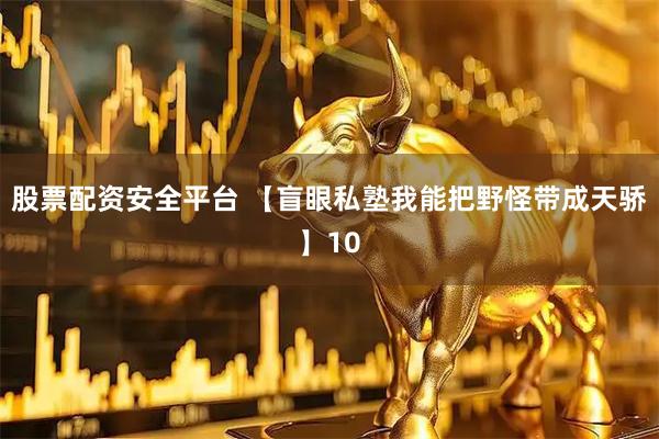 股票配资安全平台 【盲眼私塾我能把野怪带成天骄】10