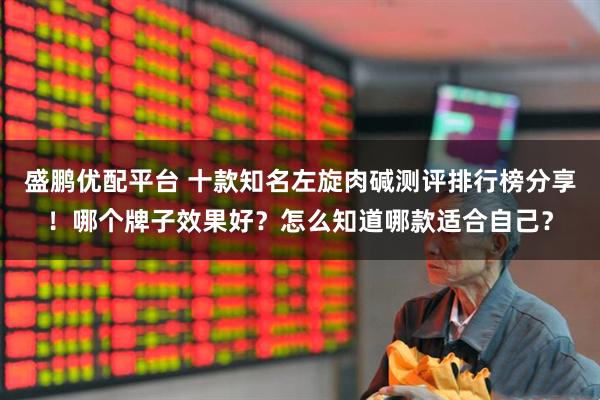 盛鹏优配平台 十款知名左旋肉碱测评排行榜分享！哪个牌子效果好？怎么知道哪款适合自己？