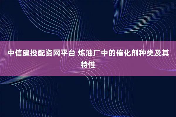 中信建投配资网平台 炼油厂中的催化剂种类及其特性