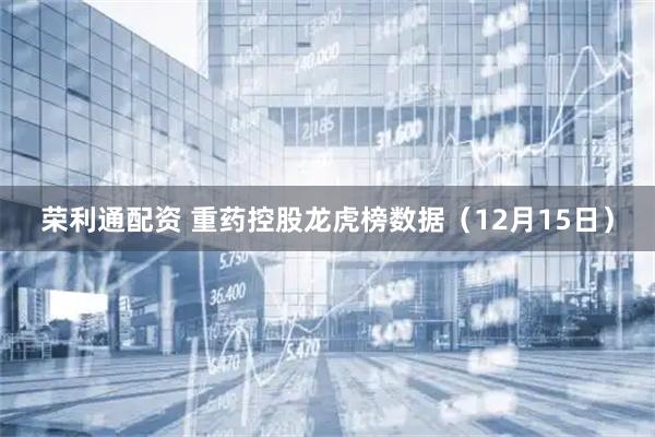 荣利通配资 重药控股龙虎榜数据（12月15日）