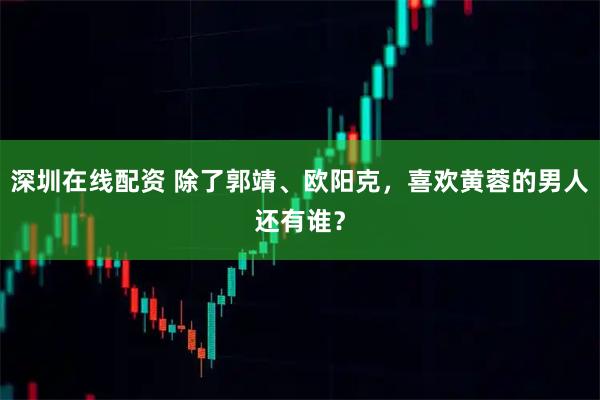 深圳在线配资 除了郭靖、欧阳克，喜欢黄蓉的男人还有谁？