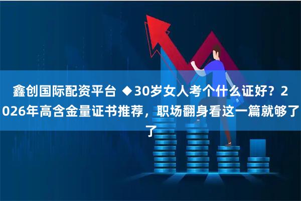 鑫创国际配资平台 ◆30岁女人考个什么证好？2026年高含金量证书推荐，职场翻身看这一篇就够了