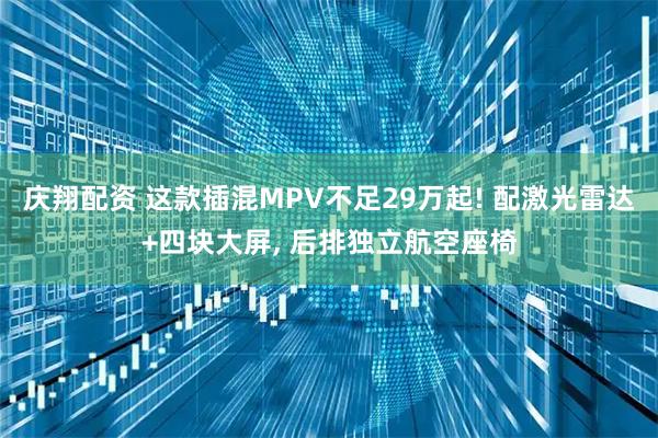 庆翔配资 这款插混MPV不足29万起! 配激光雷达+四块大屏, 后排独立航空座椅