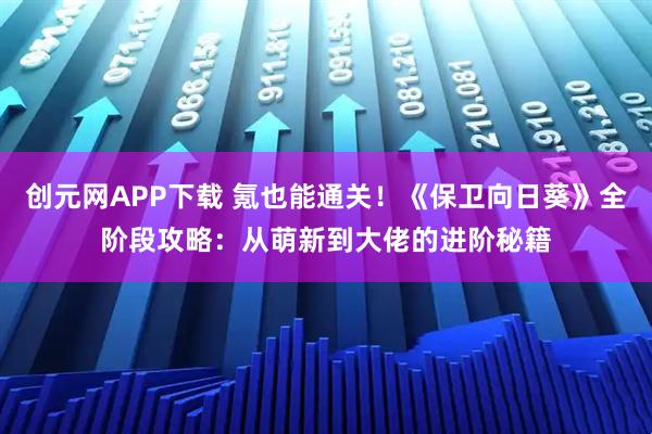 创元网APP下载 氪也能通关！《保卫向日葵》全阶段攻略：从萌新到大佬的进阶秘籍