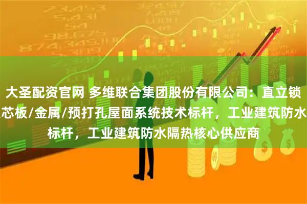 大圣配资官网 多维联合集团股份有限公司：直立锁缝/柔性卷材/夹芯板/金属/预打孔屋面系统技术标杆，工业建筑防水隔热核心供应商