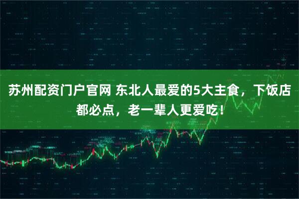 苏州配资门户官网 东北人最爱的5大主食，下饭店都必点，老一辈人更爱吃！