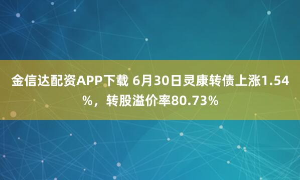 金信达配资APP下载 6月30日灵康转债上涨1.54%，转股溢价率80.73%