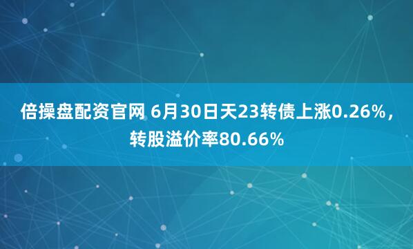 倍操盘配资官网 6月30日天23转债上涨0.26%，转股溢价率80.66%