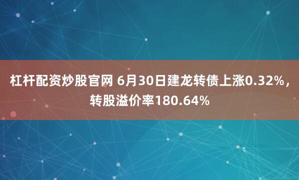 杠杆配资炒股官网 6月30日建龙转债上涨0.32%，转股溢价率180.64%