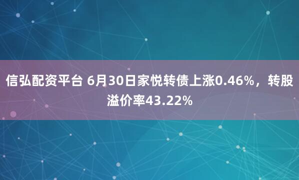 信弘配资平台 6月30日家悦转债上涨0.46%，转股溢价率43.22%
