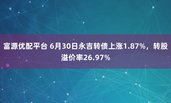 富源优配平台 6月30日永吉转债上涨1.87%，转股溢价率26.97%