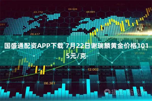 国盛通配资APP下载 7月22日谢瑞麟黄金价格1015元/克