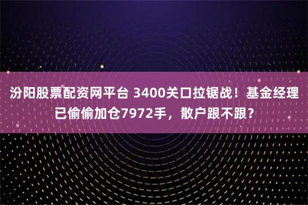 汾阳股票配资网平台 3400关口拉锯战！基金经理已偷偷加仓7972手，散户跟不跟？