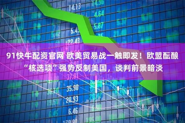 91快牛配资官网 欧美贸易战一触即发！欧盟酝酿“核选项”强势反制美国，谈判前景暗淡