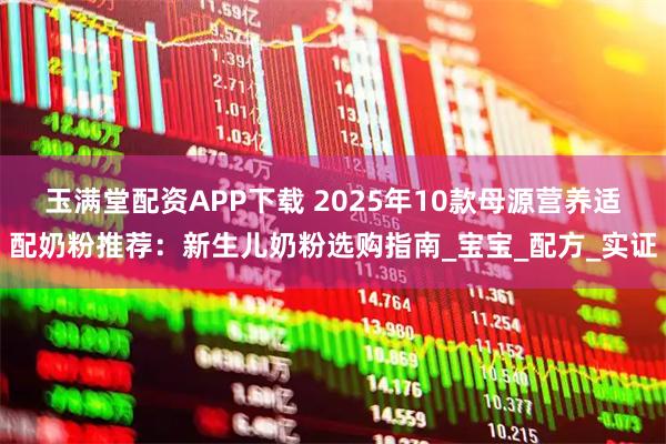 玉满堂配资APP下载 2025年10款母源营养适配奶粉推荐：新生儿奶粉选购指南_宝宝_配方_实证