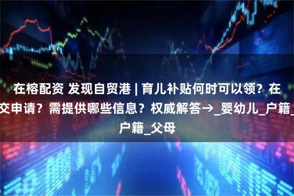 在榕配资 发现自贸港 | 育儿补贴何时可以领？在哪提交申请？需提供哪些信息？权威解答→_婴幼儿_户籍_父母