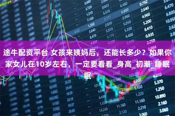 途牛配资平台 女孩来姨妈后，还能长多少？如果你家女儿在10岁左右，一定要看看_身高_初潮_睡眠