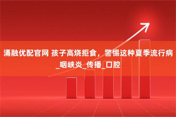 涌融优配官网 孩子高烧拒食，警惕这种夏季流行病_咽峡炎_传播_口腔