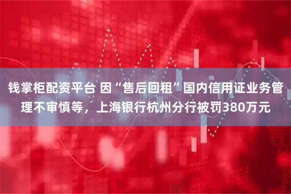 钱掌柜配资平台 因“售后回租”国内信用证业务管理不审慎等，上海银行杭州分行被罚380万元