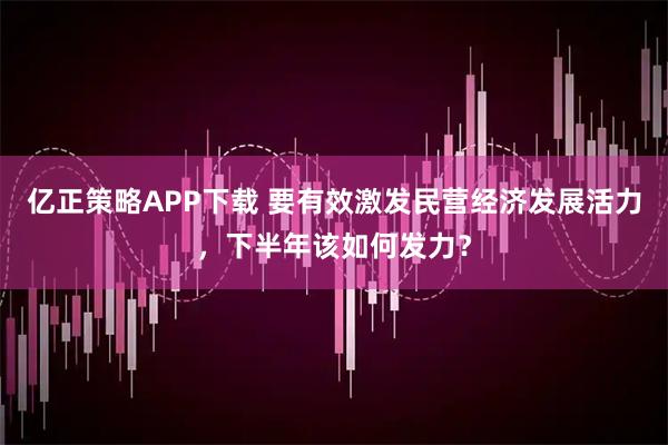 亿正策略APP下载 要有效激发民营经济发展活力，下半年该如何发力？