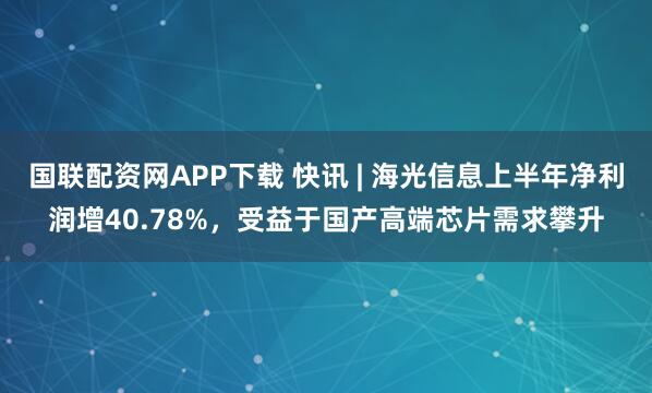国联配资网APP下载 快讯 | 海光信息上半年净利润增40.78%，受益于国产高端芯片需求攀升