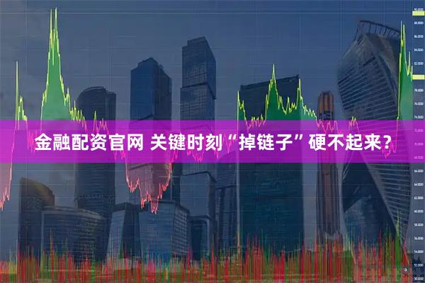 金融配资官网 关键时刻“掉链子”硬不起来？