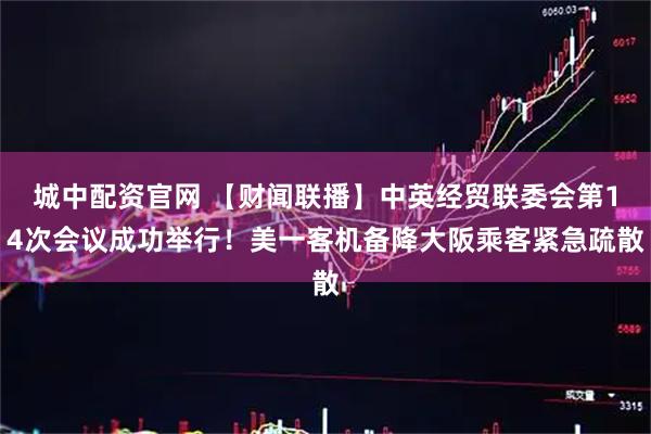 城中配资官网 【财闻联播】中英经贸联委会第14次会议成功举行!美一客机备降大阪乘客紧急疏散