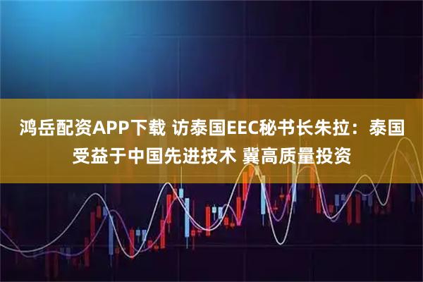 鸿岳配资APP下载 访泰国EEC秘书长朱拉:泰国受益于中国先进技术 冀高质量投资
