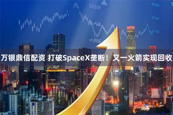 万银鼎信配资 打破SpaceX垄断！又一火箭实现回收